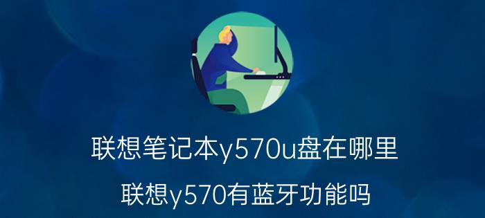 联想笔记本y570u盘在哪里 联想y570有蓝牙功能吗？